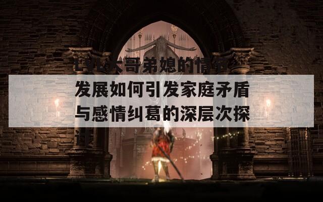 LVL大哥弟媳的情节发展如何引发家庭矛盾与感情纠葛的深层次探讨