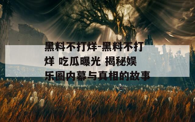 黑料不打烊-黑料不打烊 吃瓜曝光 揭秘娱乐圈内幕与真相的故事