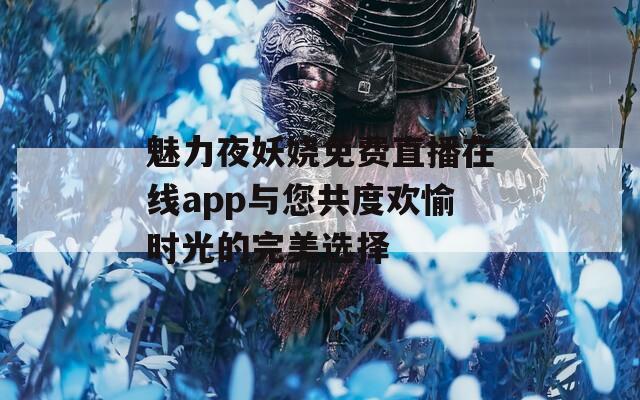 魅力夜妖娆免费直播在线app与您共度欢愉时光的完美选择