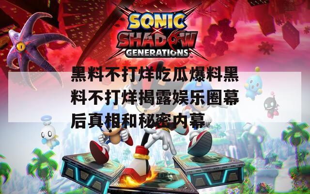 黑料不打烊吃瓜爆料黑料不打烊揭露娱乐圈幕后真相和秘密内幕