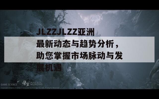 JLZZJLZZ亚洲最新动态与趋势分析，助您掌握市场脉动与发展机遇