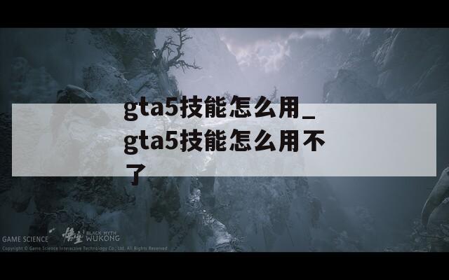 gta5技能怎么用_gta5技能怎么用不了