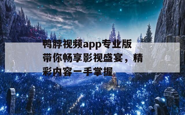 鸭脖视频app专业版带你畅享影视盛宴，精彩内容一手掌握