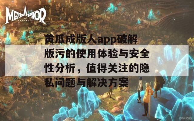 黄瓜成版人app破解版污的使用体验与安全性分析，值得关注的隐私问题与解决方案