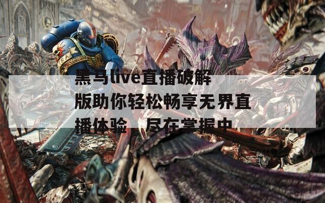 黑马live直播破解版助你轻松畅享无界直播体验，尽在掌握中