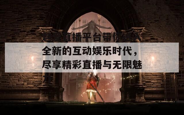 魅爱直播平台带你进入全新的互动娱乐时代，尽享精彩直播与无限魅力