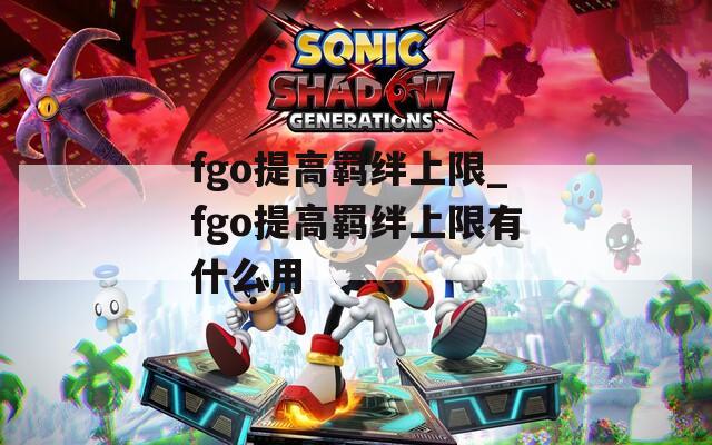 fgo提高羁绊上限_fgo提高羁绊上限有什么用