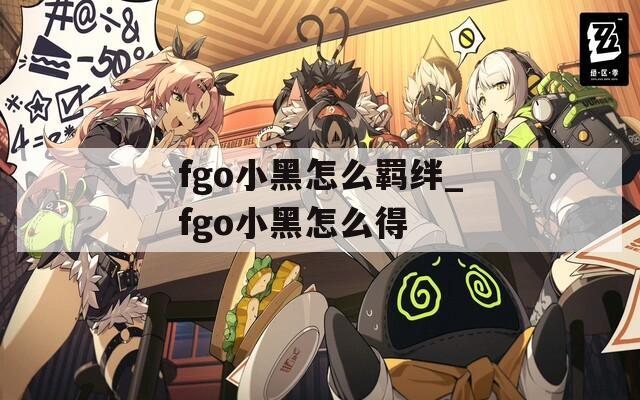 fgo小黑怎么羁绊_fgo小黑怎么得