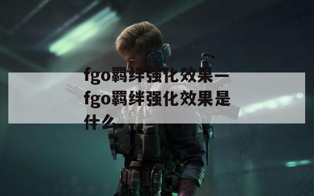 fgo羁绊强化效果—fgo羁绊强化效果是什么