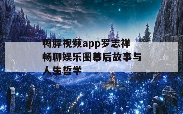 鸭脖视频app罗志祥畅聊娱乐圈幕后故事与人生哲学