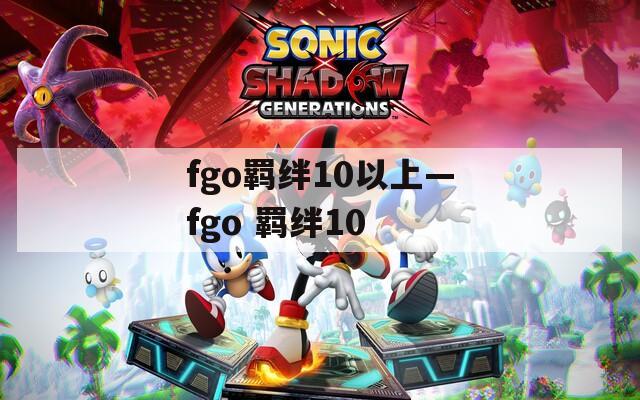 fgo羁绊10以上—fgo 羁绊10