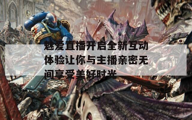 魅爱直播开启全新互动体验让你与主播亲密无间享受美好时光