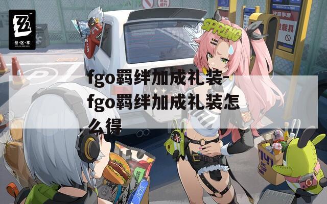 fgo羁绊加成礼装-fgo羁绊加成礼装怎么得