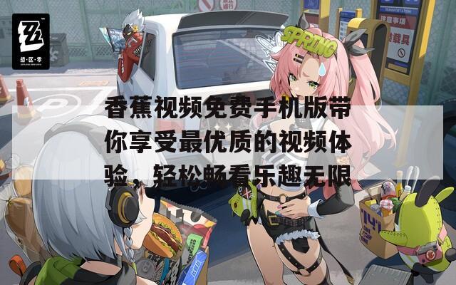 香蕉视频免费手机版带你享受最优质的视频体验，轻松畅看乐趣无限