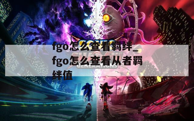 fgo怎么查看羁绊_fgo怎么查看从者羁绊值