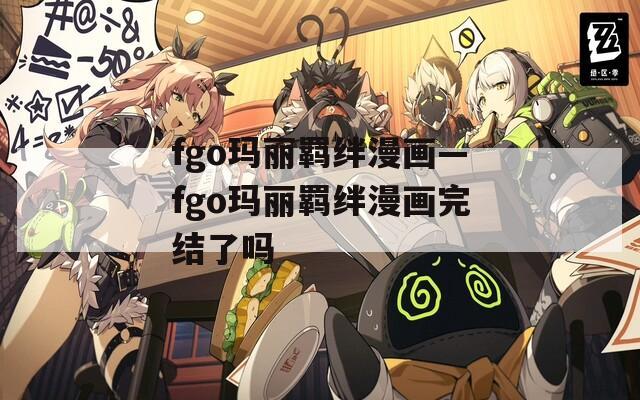 fgo玛丽羁绊漫画—fgo玛丽羁绊漫画完结了吗