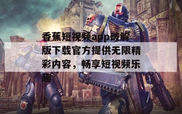 香蕉短视频app破解版下载官方提供无限精彩内容，畅享短视频乐趣