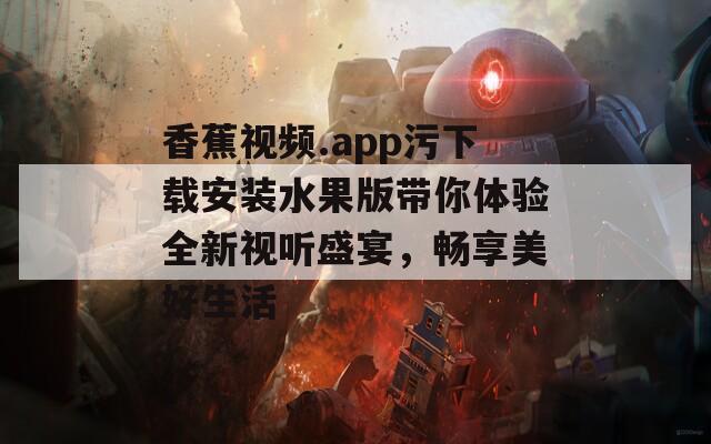 香蕉视频.app污下载安装水果版带你体验全新视听盛宴，畅享美好生活