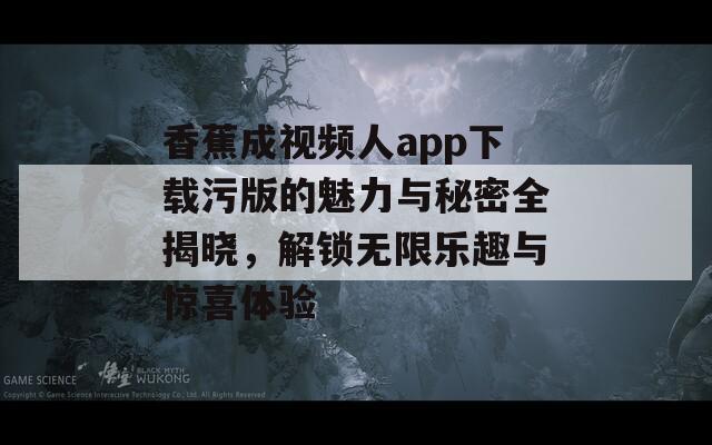 香蕉成视频人app下载污版的魅力与秘密全揭晓，解锁无限乐趣与惊喜体验