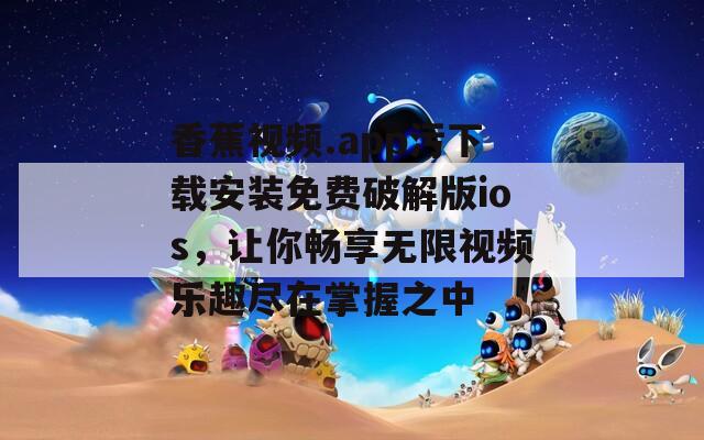 香蕉视频.app污下载安装免费破解版ios，让你畅享无限视频乐趣尽在掌握之中