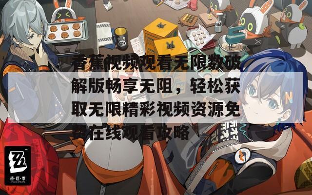 香蕉视频观看无限数破解版畅享无阻，轻松获取无限精彩视频资源免费在线观看攻略