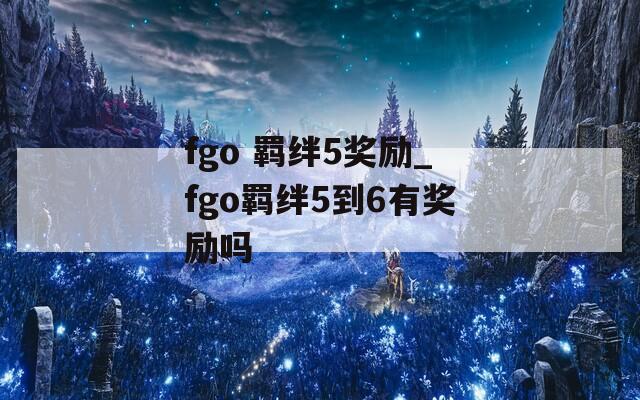 fgo 羁绊5奖励_fgo羁绊5到6有奖励吗