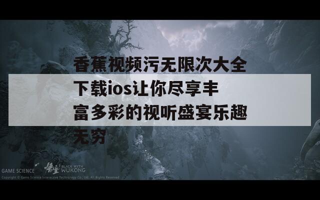 香蕉视频污无限次大全下载ios让你尽享丰富多彩的视听盛宴乐趣无穷