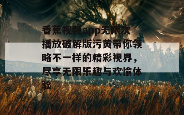 香蕉视频app无限次播放破解版污黄带你领略不一样的精彩视界，尽享无限乐趣与欢愉体验