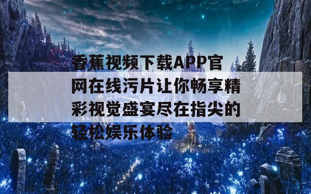 香蕉视频下载APP官网在线污片让你畅享精彩视觉盛宴尽在指尖的轻松娱乐体验