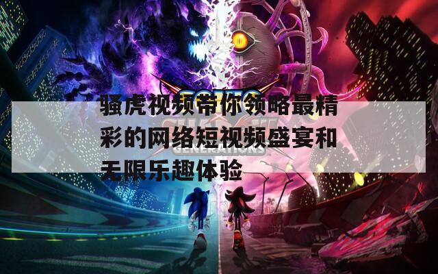 骚虎视频带你领略最精彩的网络短视频盛宴和无限乐趣体验