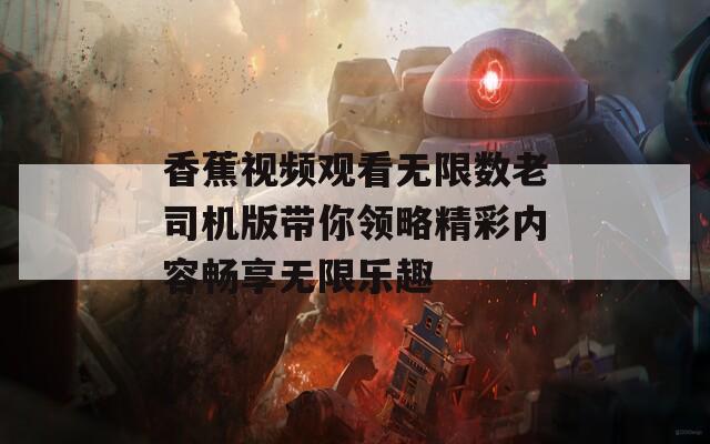 香蕉视频观看无限数老司机版带你领略精彩内容畅享无限乐趣