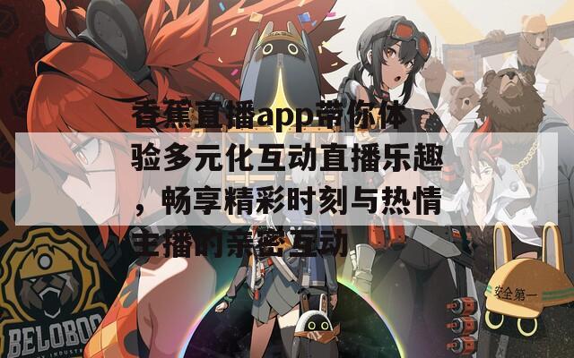 香蕉直播app带你体验多元化互动直播乐趣，畅享精彩时刻与热情主播的亲密互动