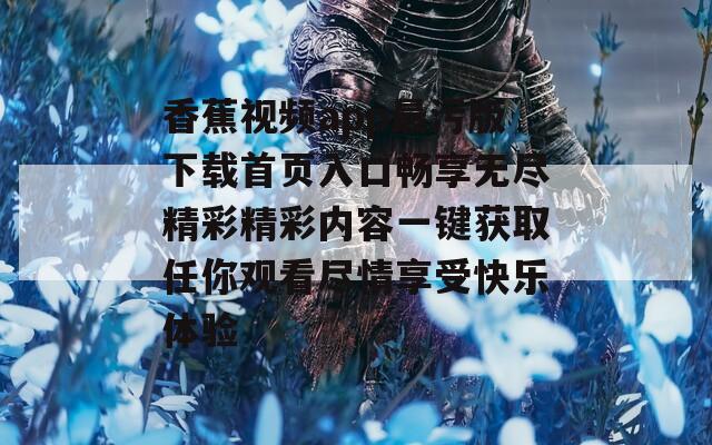 香蕉视频app最污版下载首页入口畅享无尽精彩精彩内容一键获取任你观看尽情享受快乐体验