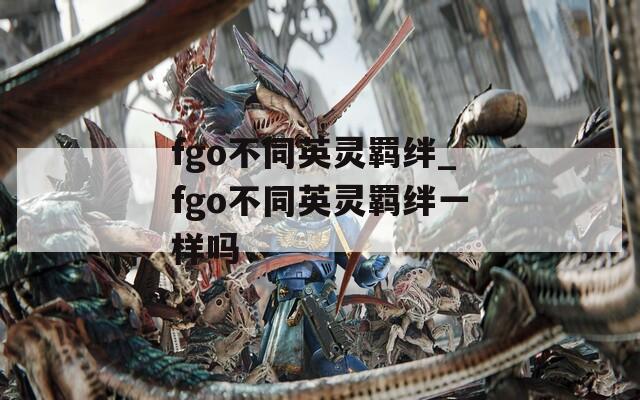 fgo不同英灵羁绊_fgo不同英灵羁绊一样吗