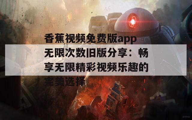 香蕉视频免费版app无限次数旧版分享：畅享无限精彩视频乐趣的完美选择