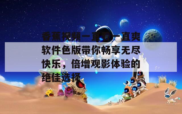 香蕉视频一直看一直爽软件色版带你畅享无尽快乐，倍增观影体验的绝佳选择