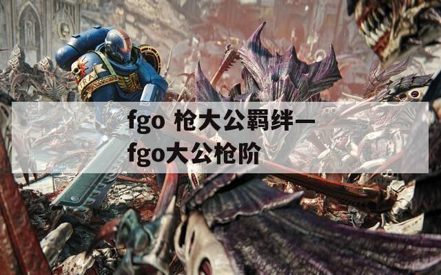 fgo 枪大公羁绊—fgo大公枪阶