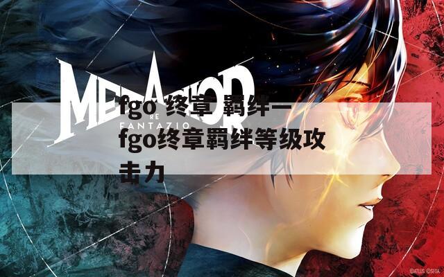 fgo 终章 羁绊—fgo终章羁绊等级攻击力