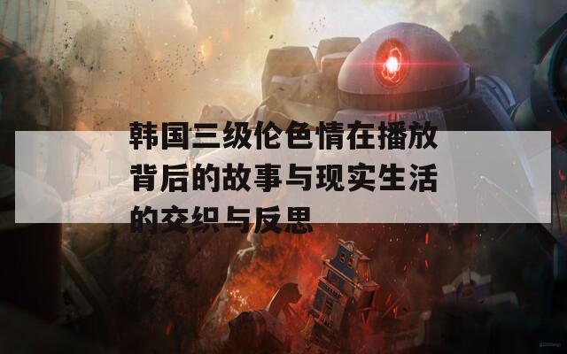 韩国三级伦色情在播放背后的故事与现实生活的交织与反思