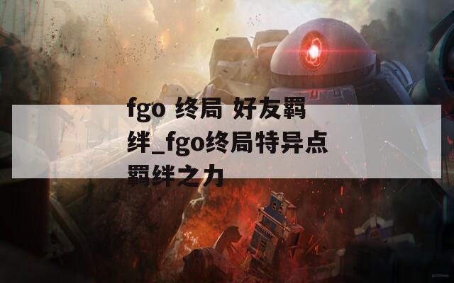 fgo 终局 好友羁绊_fgo终局特异点羁绊之力