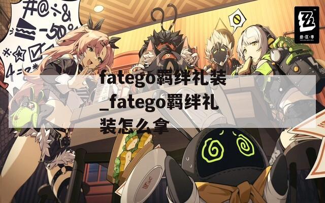 fatego羁绊礼装_fatego羁绊礼装怎么拿