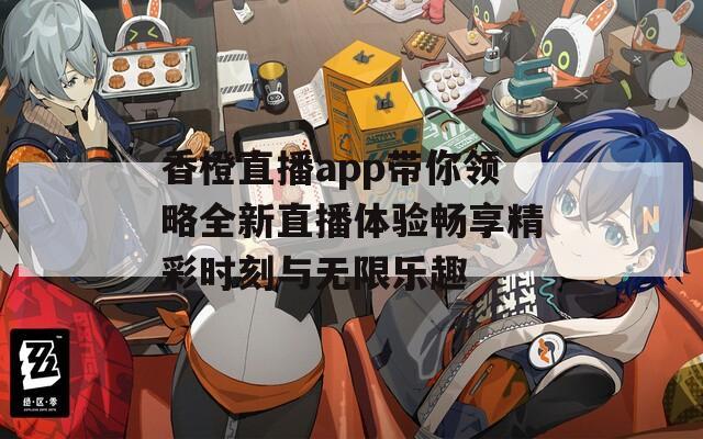 香橙直播app带你领略全新直播体验畅享精彩时刻与无限乐趣
