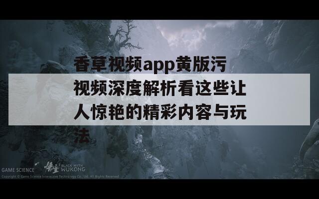 香草视频app黄版污视频深度解析看这些让人惊艳的精彩内容与玩法
