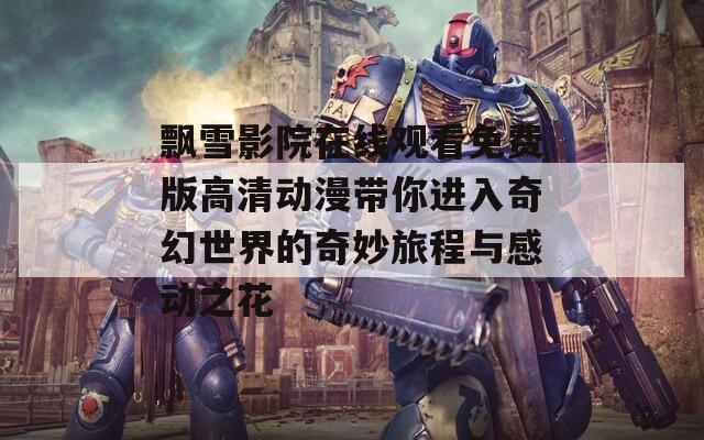 飘雪影院在线观看免费版高清动漫带你进入奇幻世界的奇妙旅程与感动之花