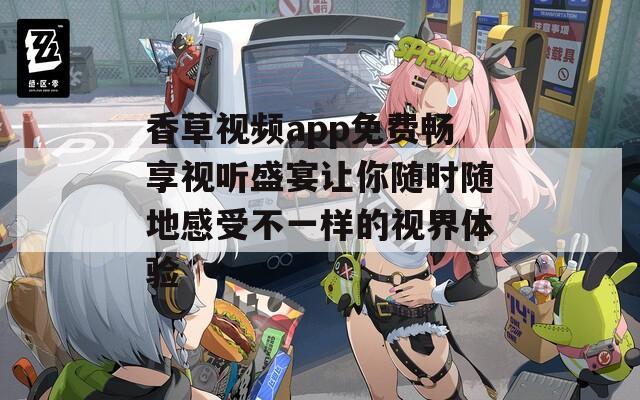 香草视频app免费畅享视听盛宴让你随时随地感受不一样的视界体验