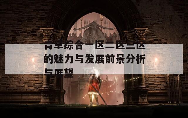 青草综合一区二区三区的魅力与发展前景分析与展望