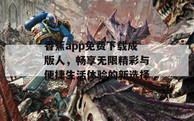香蕉app免费下载成版人，畅享无限精彩与便捷生活体验的新选择