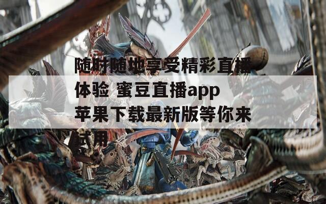随时随地享受精彩直播体验 蜜豆直播app苹果下载最新版等你来试用