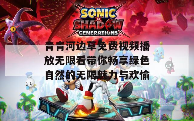 青青河边草免费视频播放无限看带你畅享绿色自然的无限魅力与欢愉