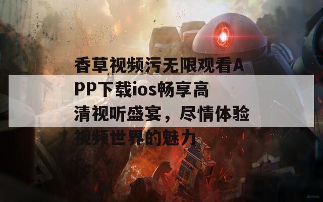 香草视频污无限观看APP下载ios畅享高清视听盛宴，尽情体验视频世界的魅力